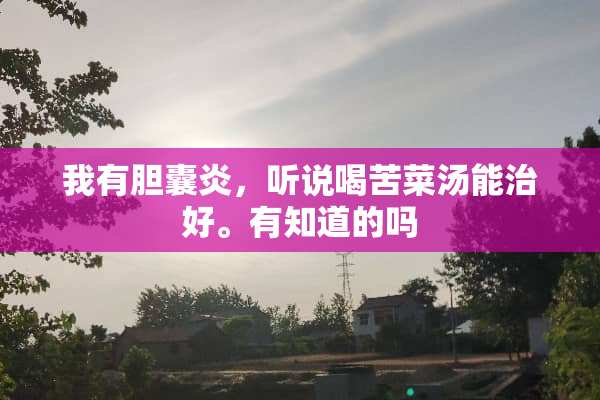 我有胆囊炎，听说喝苦菜汤能治好。有知道的吗