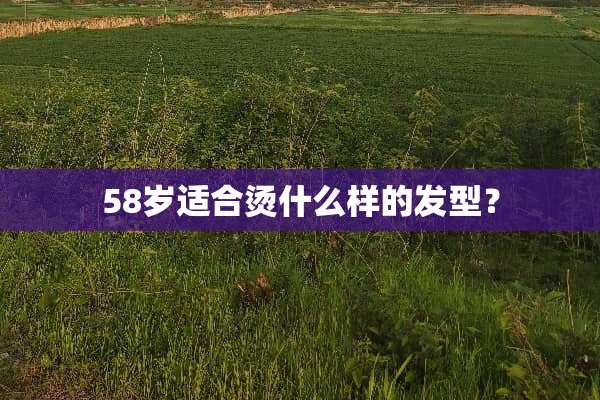 58岁适合烫什么样的发型？