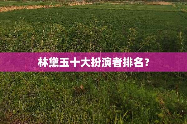 林黛玉十大扮演者排名？
