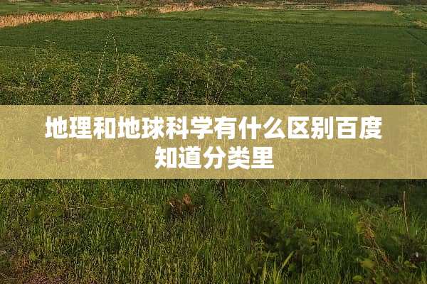 地理和地球科学有什么区别百度知道分类里