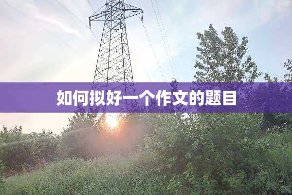 如何拟好一个作文的题目