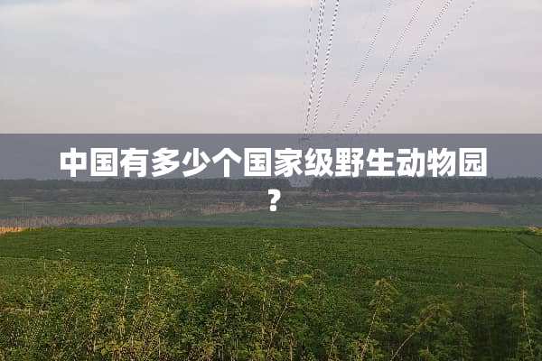 中国有多少个国家级野生动物园？