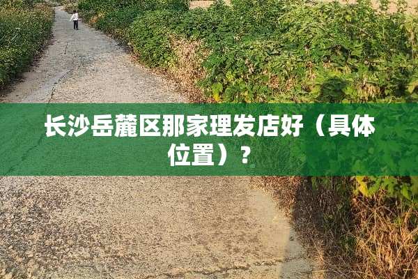 长沙岳麓区那家理发店好（具体位置）？