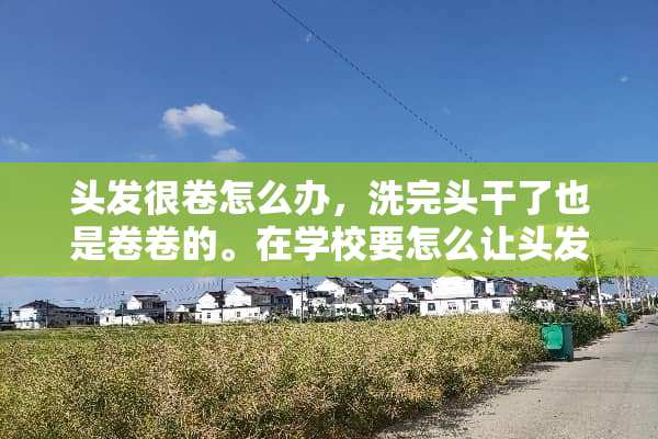 头发很卷怎么办，洗完头干了也是卷卷的。在学校要怎么让头发不卷？
