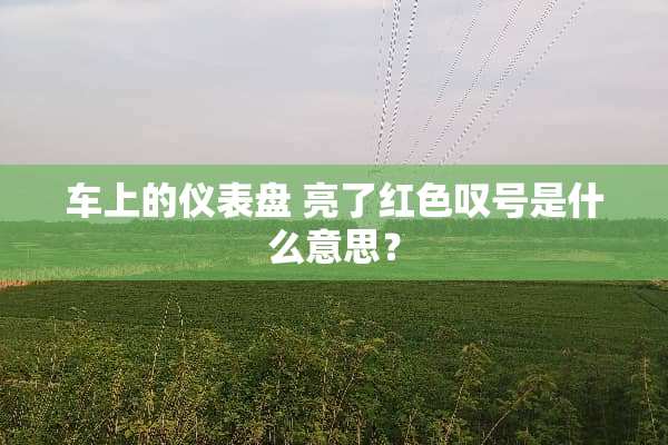 车上的仪表盘 亮了红色叹号是什么意思？