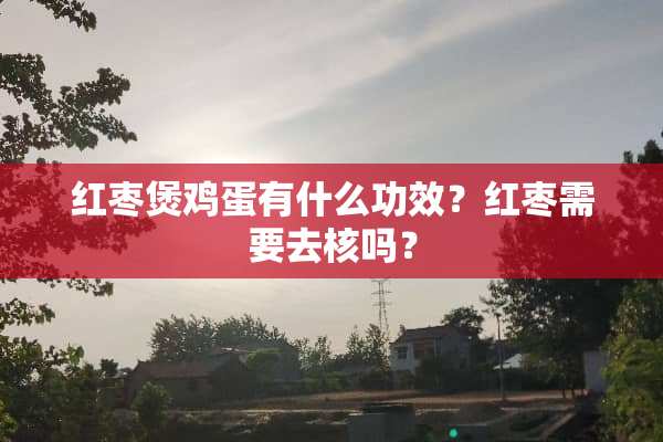 红枣煲鸡蛋有什么功效？红枣需要去核吗？