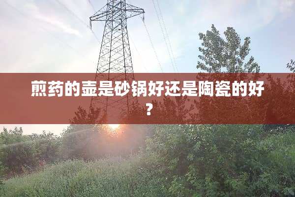 煎药的壶是砂锅好还是陶瓷的好？