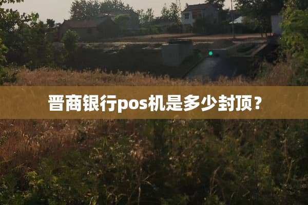 晋商银行pos机是多少封顶？