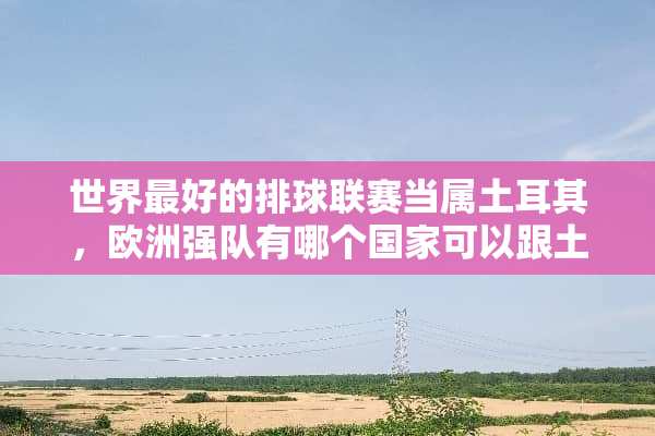 世界最好的排球联赛当属土耳其，欧洲强队有哪个国家可以跟土耳其争高下？