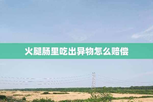 火腿肠里吃出异物怎么赔偿