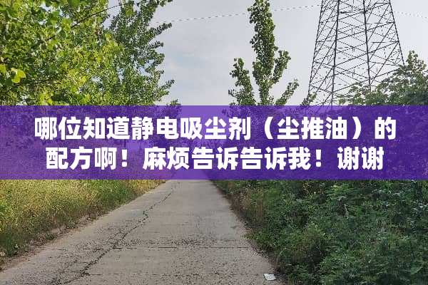 哪位知道静电吸尘剂（尘**）的配方啊！麻烦告诉告诉我！谢谢！