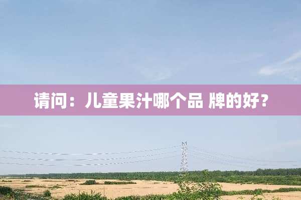 请问：儿童果汁哪个品 牌的好？
