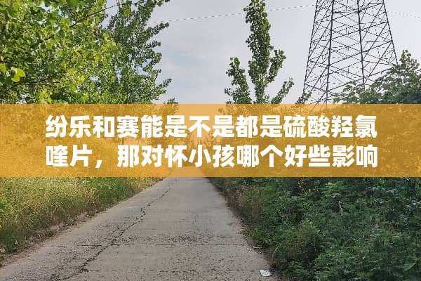 纷乐和赛能是不是都是硫酸羟氯喹片，那对怀小孩哪个好些影响少些
