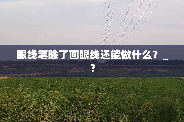 眼线笔除了画眼线还能做什么？_？