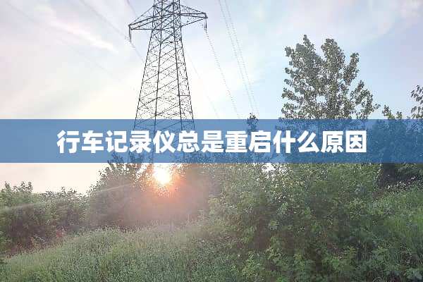 行车记录仪总是重启什么原因