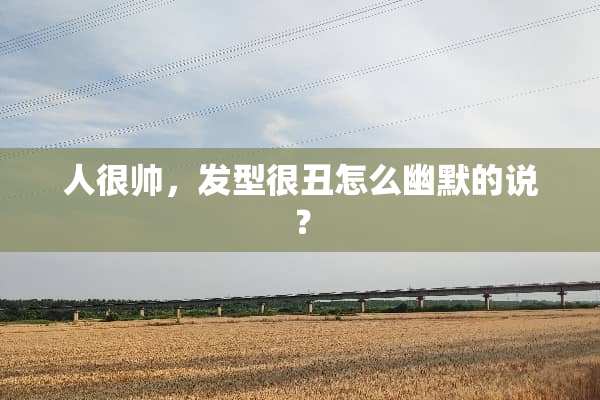 人很帅，发型很丑怎么幽默的说？