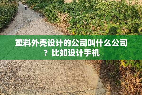 塑料外壳设计的公司叫什么公司？比如设计手机