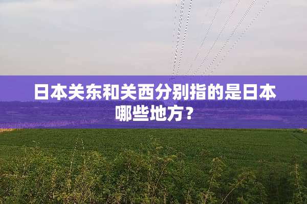 日本关东和关西分别指的是日本哪些地方？