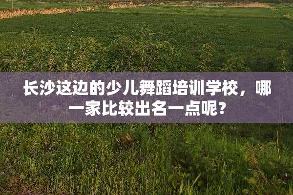 长沙这边的少儿舞蹈培训学校，哪一家比较出名一点呢？