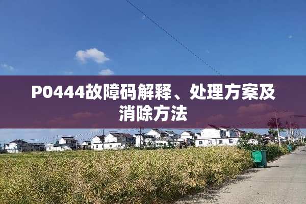 P0444故障码解释、处理方案及消除方法