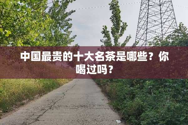 中国最贵的十大名茶是哪些？你喝过吗？