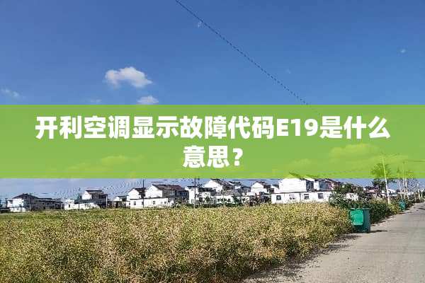 开利空调显示故障代码E19是什么意思？
