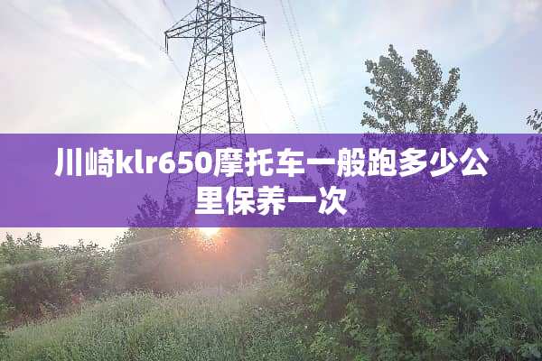 川崎klr650摩托车一般跑多少公里保养一次