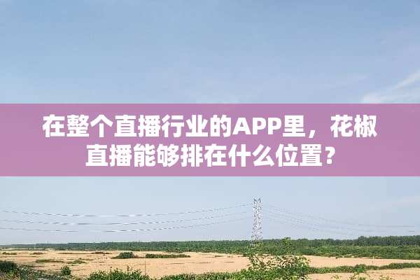 在整个直播行业的APP里，花椒直播能够排在什么位置？