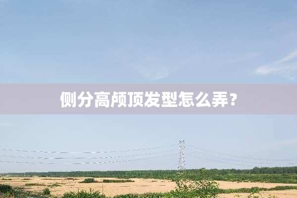 侧分高颅顶发型怎么弄？