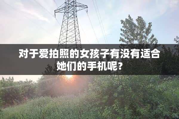 对于爱拍照的女孩子有没有适合她们的手机呢？