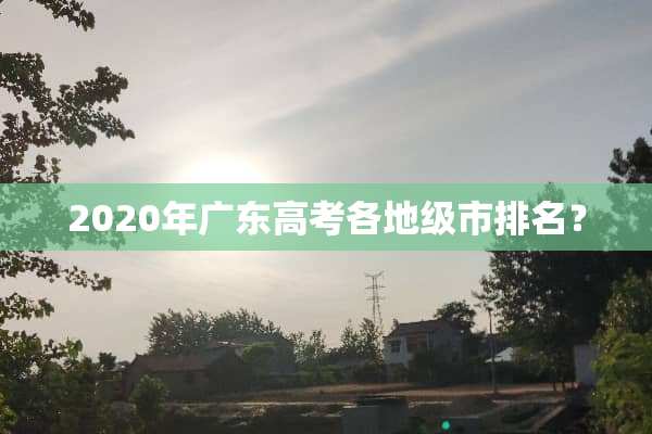 2020年广东高考各地级市排名？