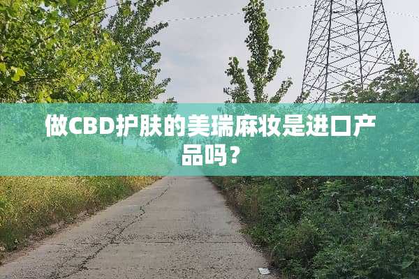 做CBD护肤的美瑞麻妆是进口产品吗？