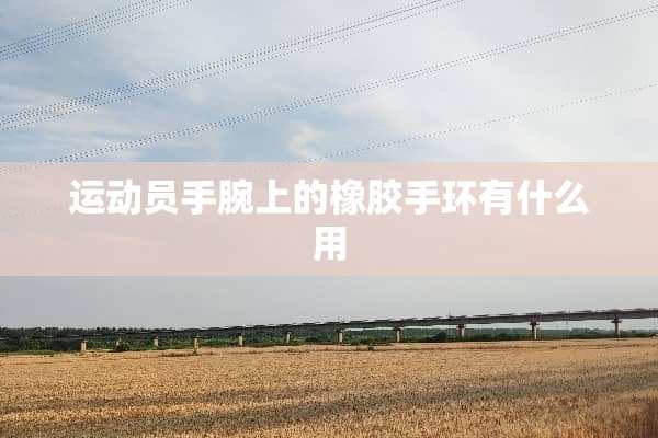 运动员手腕上的橡胶手环有什么用
