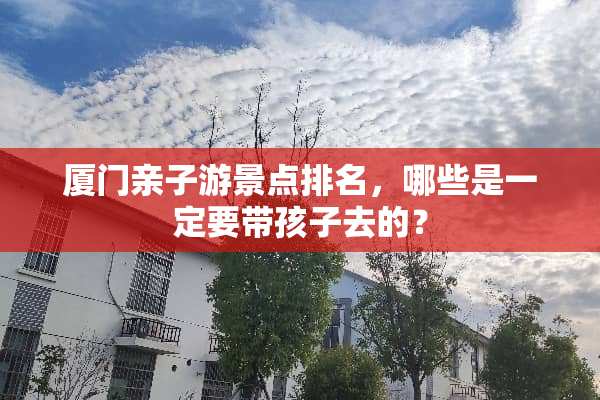 厦门亲子游景点排名，哪些是一定要带孩子去的？