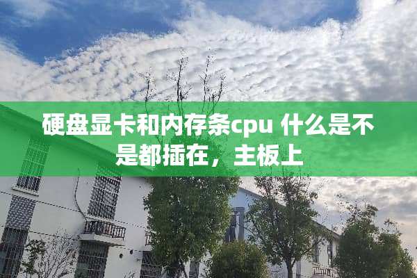 硬盘显卡和内存条cpu 什么是不是都插在，主板上
