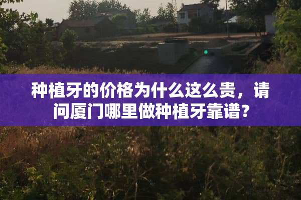 种植牙的价格为什么这么贵，请问厦门哪里做种植牙靠谱？