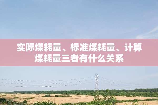 实际煤耗量、标准煤耗量、计算煤耗量三者有什么关系