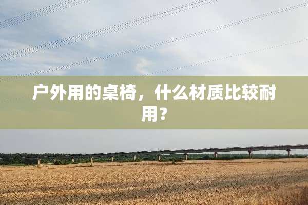 户外用的桌椅，什么材质比较耐用？