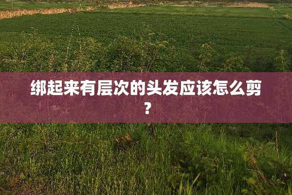绑起来有层次的头发应该怎么剪？
