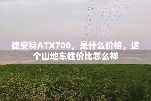 捷安特ATX700，是什么价格，这个山地车性价比怎么样