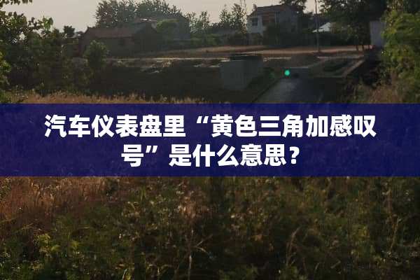 汽车仪表盘里“**三角加感叹号”是什么意思？