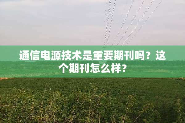通信电源技术是重要期刊吗？这个期刊怎么样？