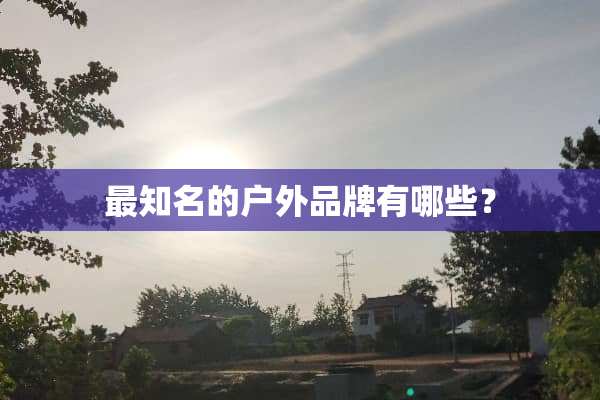 最知名的户外品牌有哪些？