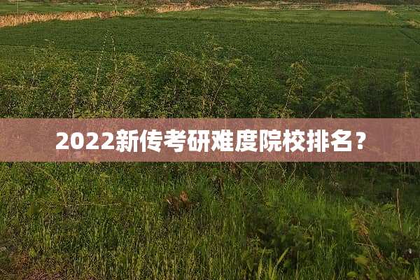2022新传考研难度院校排名？
