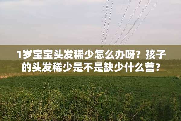 1岁宝宝头发稀少怎么办呀？孩子的头发稀少是不是缺少什么营？