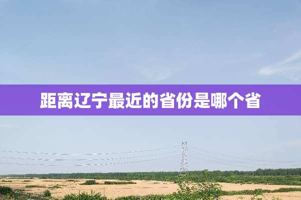 距离辽宁最近的省份是哪个省