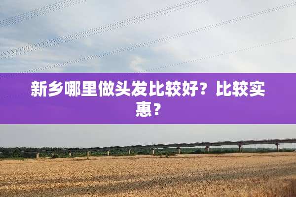 新乡哪里做头发比较好？比较实惠？