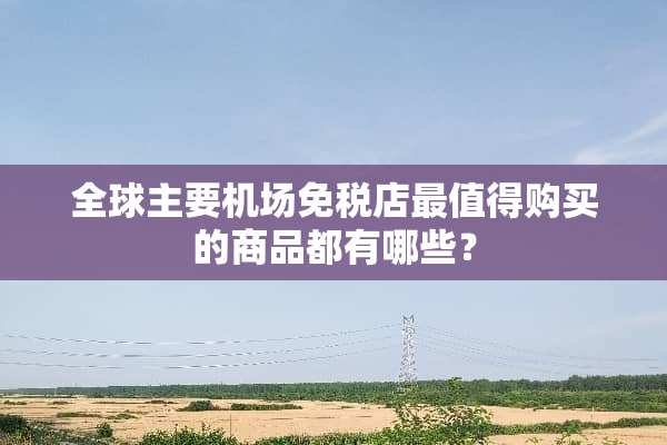 全球主要机场免税店最值得购买的商品都有哪些？