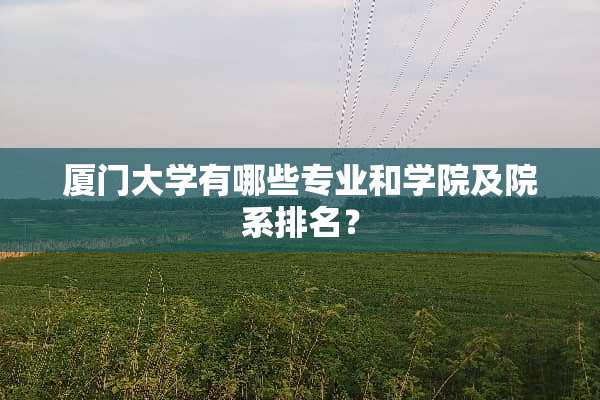 厦门大学有哪些专业和学院及院系排名？
