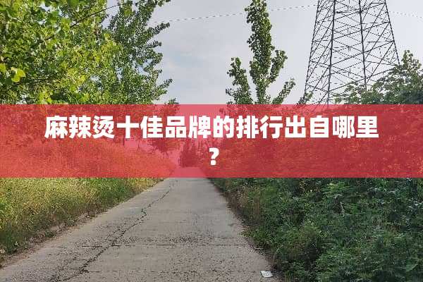 麻辣烫十佳品牌的排行出自哪里？